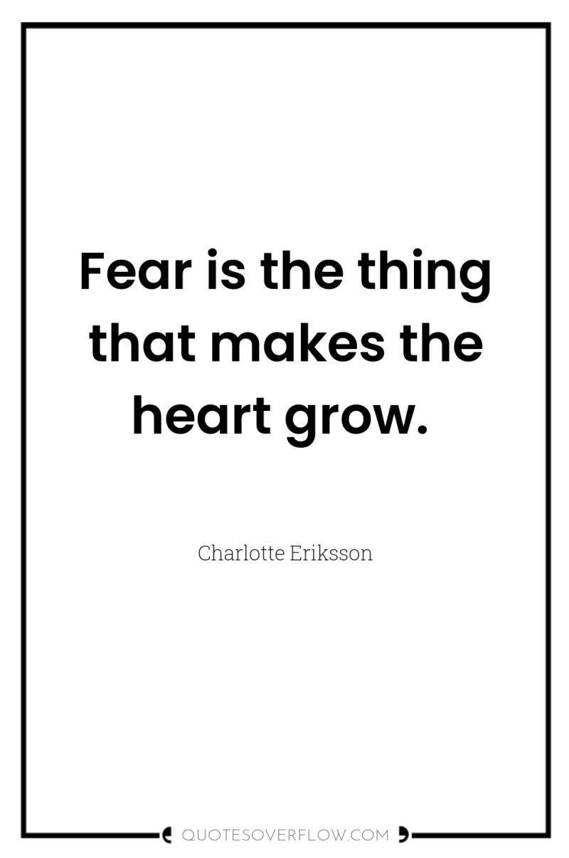Fear is the thing that makes the heart grow. 