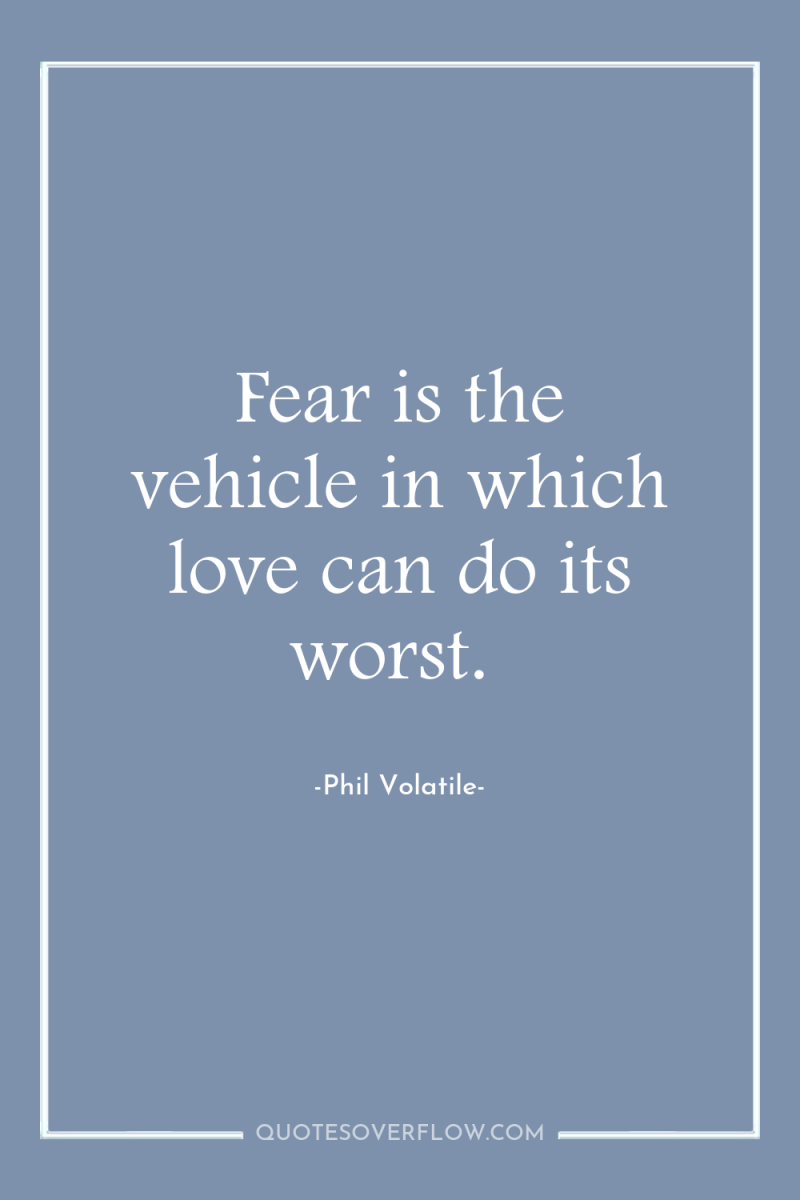 Fear is the vehicle in which love can do its...