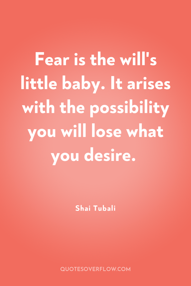 Fear is the will's little baby. It arises with the...