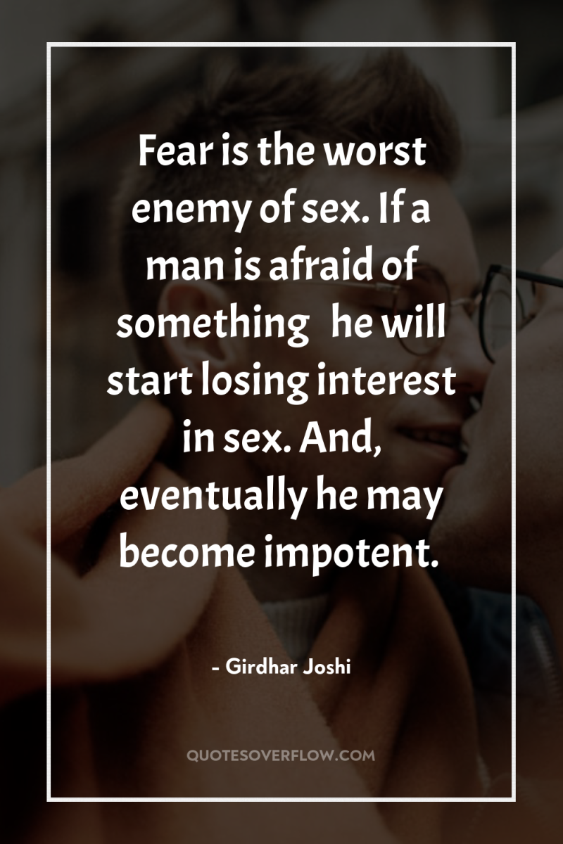 Fear is the worst enemy of sex. If a man...