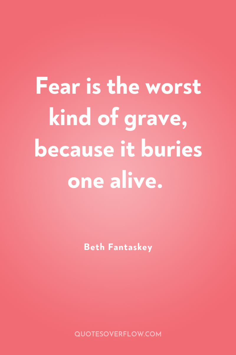 Fear is the worst kind of grave, because it buries...