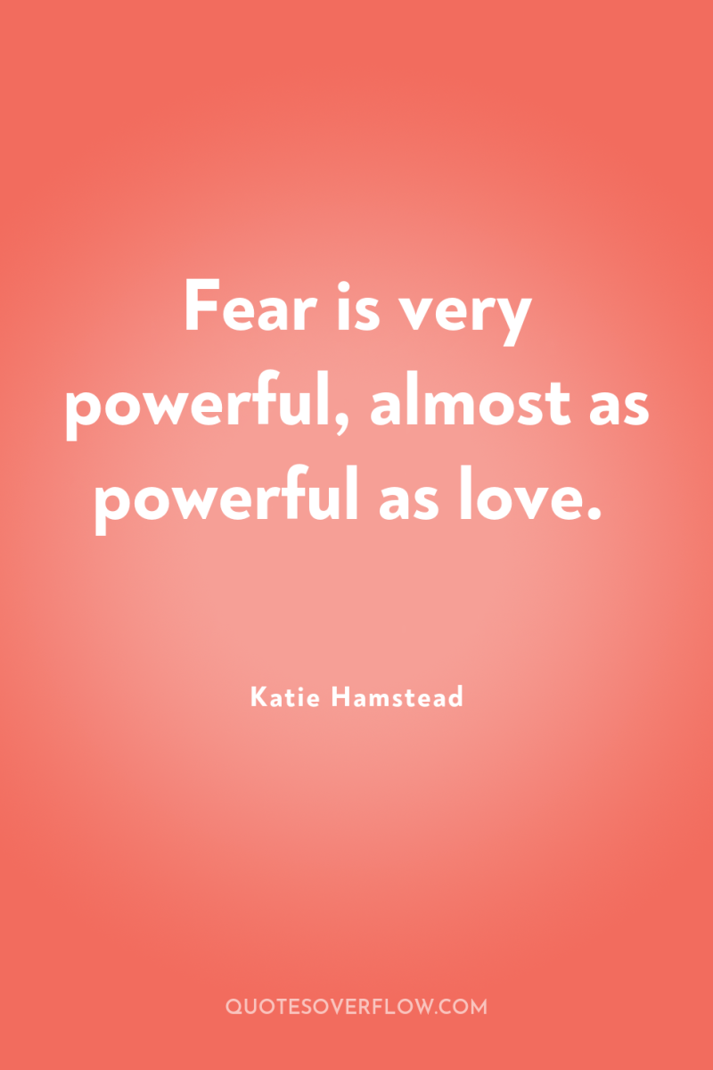 Fear is very powerful, almost as powerful as love. 