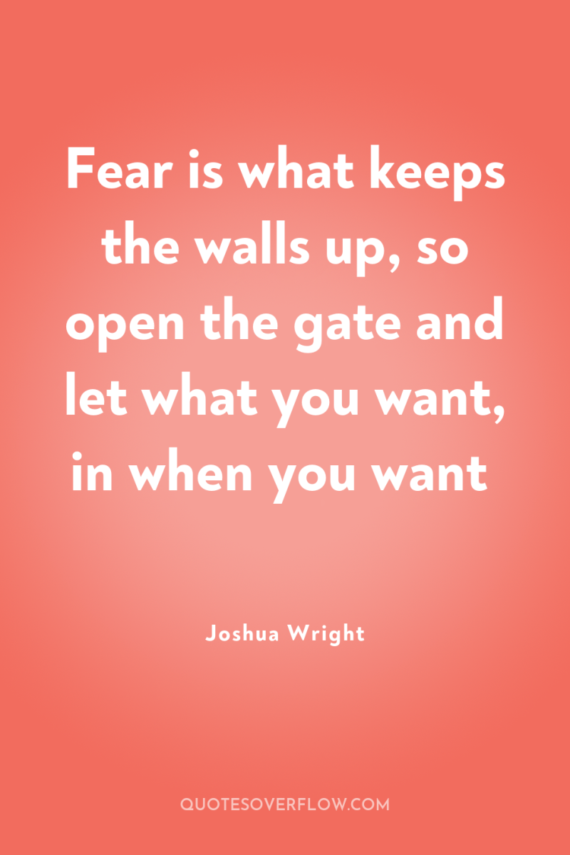 Fear is what keeps the walls up, so open the...