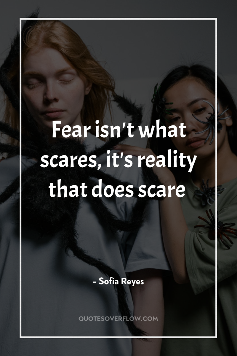 Fear isn't what scares, it's reality that does scare 