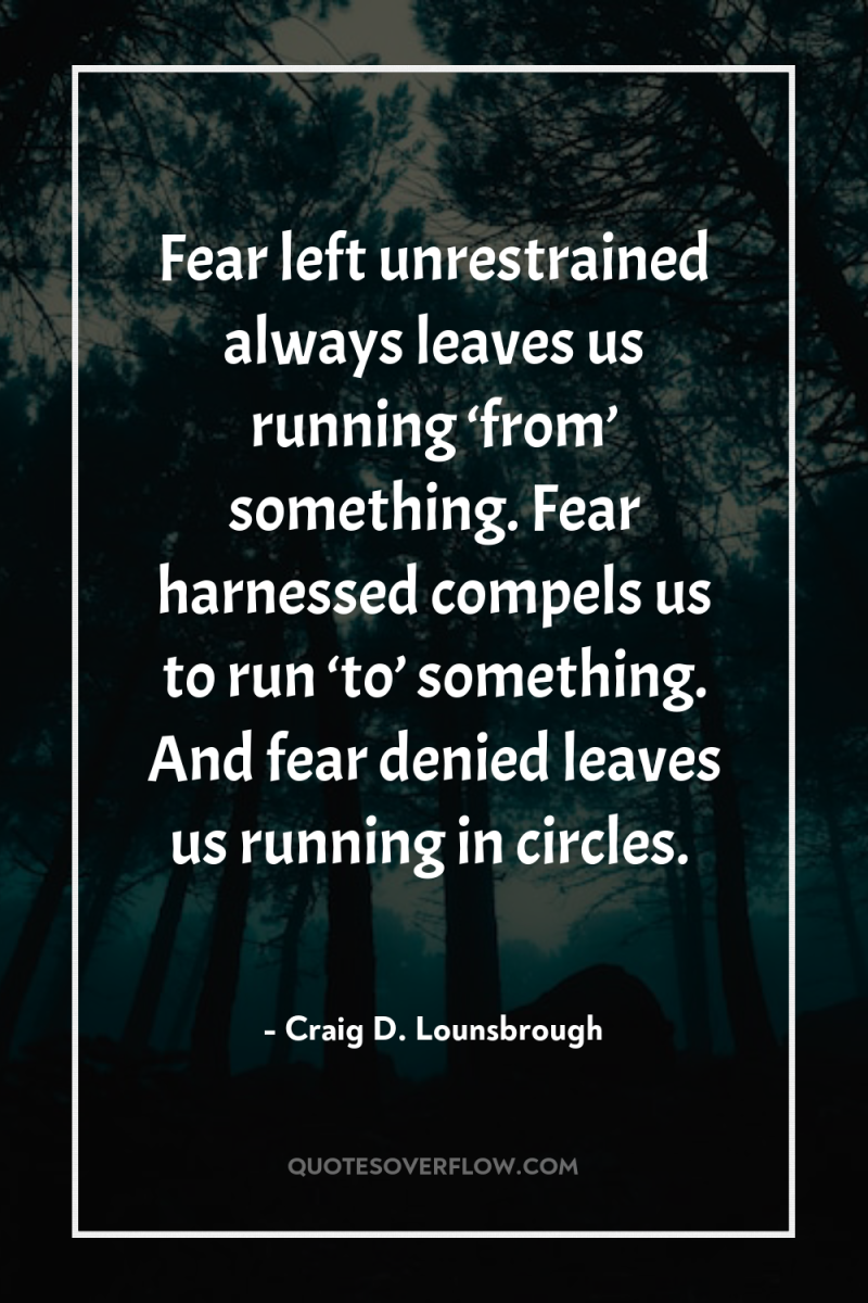 Fear left unrestrained always leaves us running ‘from’ something. Fear...