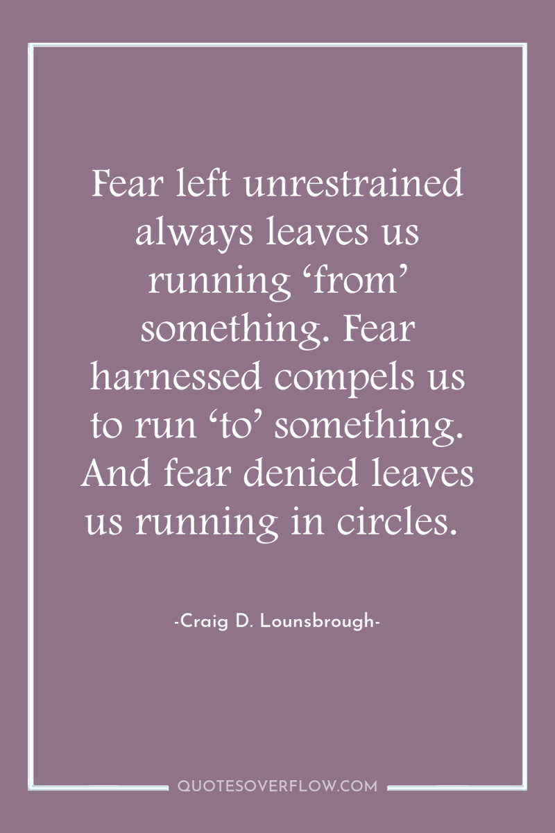 Fear left unrestrained always leaves us running ‘from’ something. Fear...
