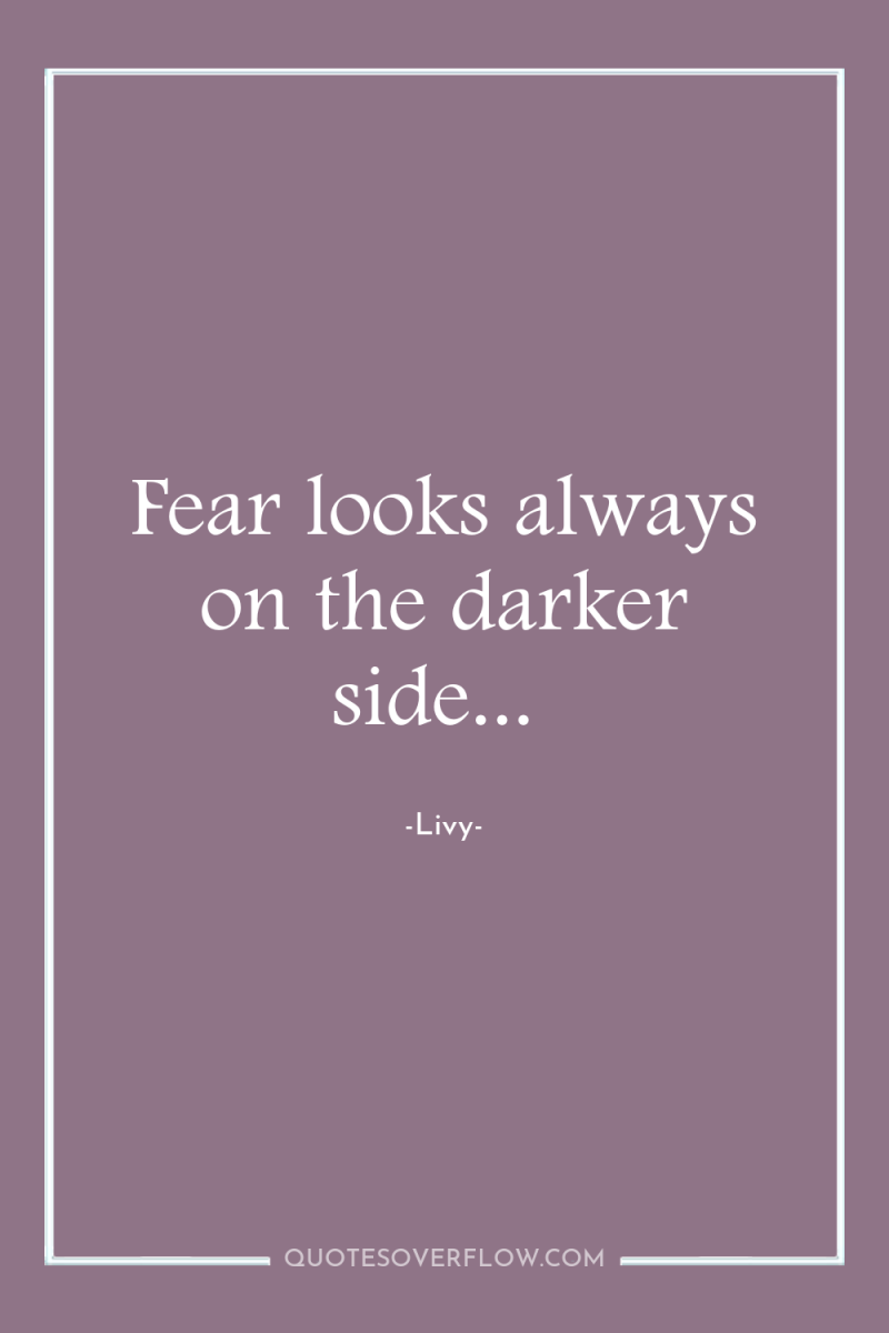 Fear looks always on the darker side... 