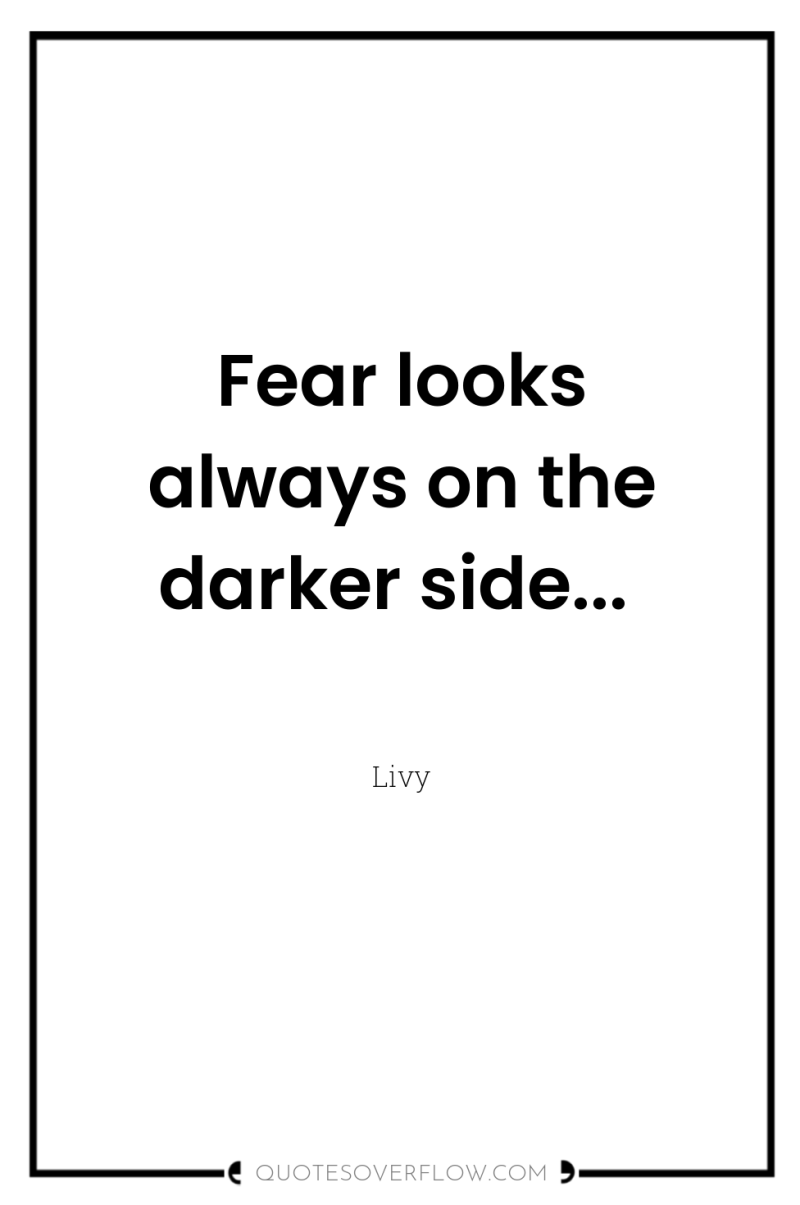 Fear looks always on the darker side... 