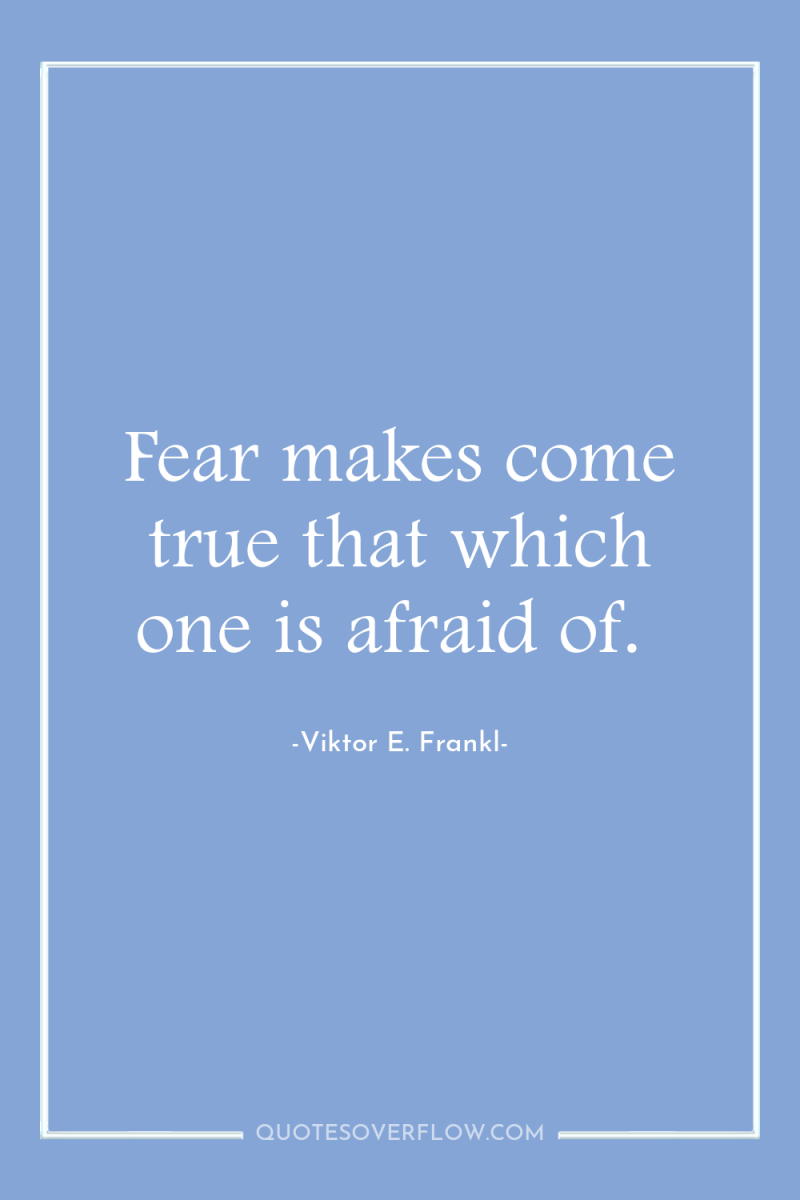 Fear makes come true that which one is afraid of. 
