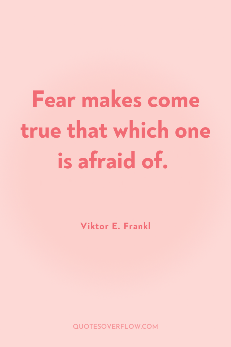 Fear makes come true that which one is afraid of. 