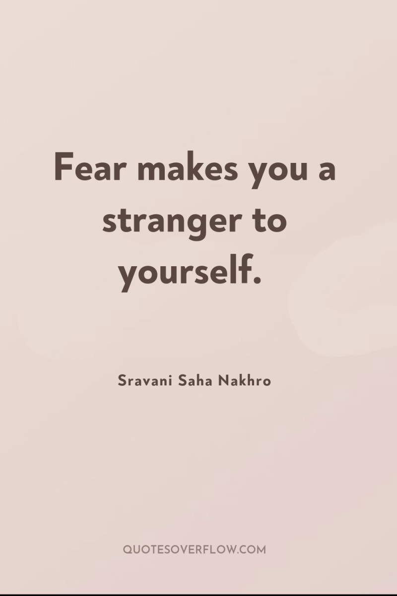 Fear makes you a stranger to yourself. 