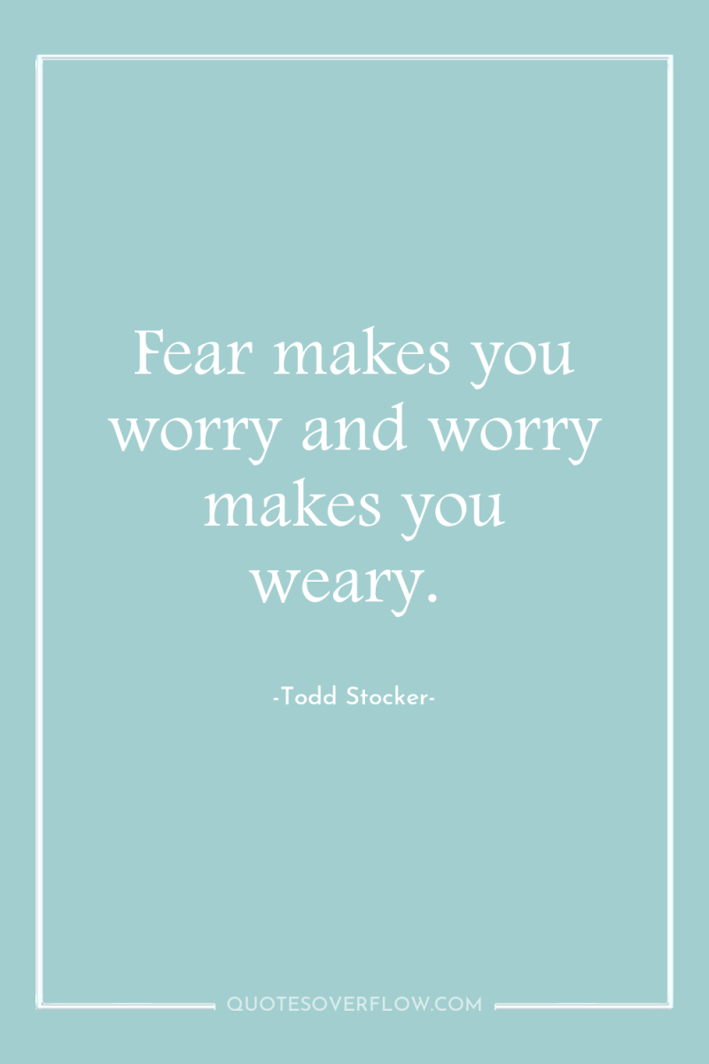 Fear makes you worry and worry makes you weary. 