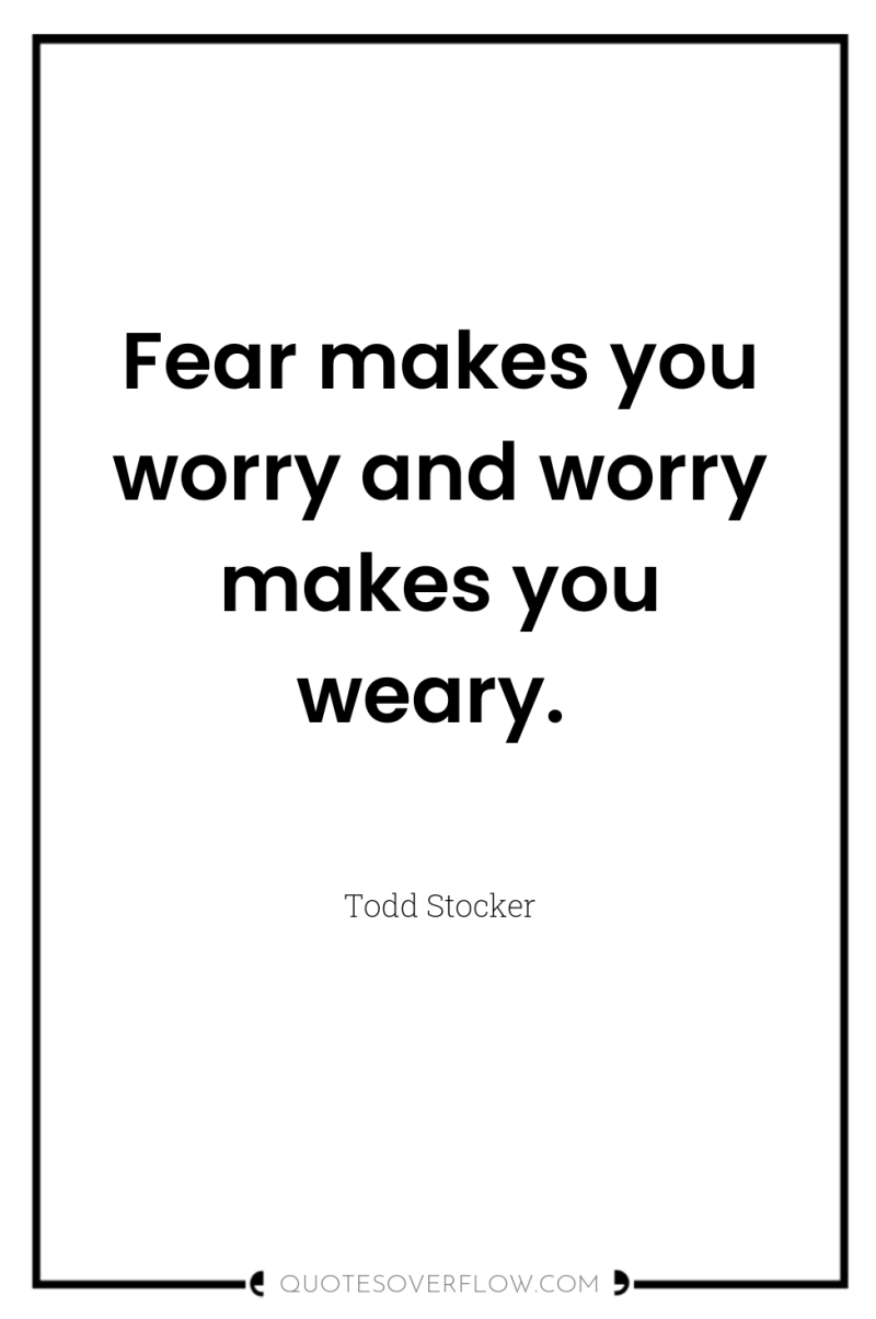 Fear makes you worry and worry makes you weary. 