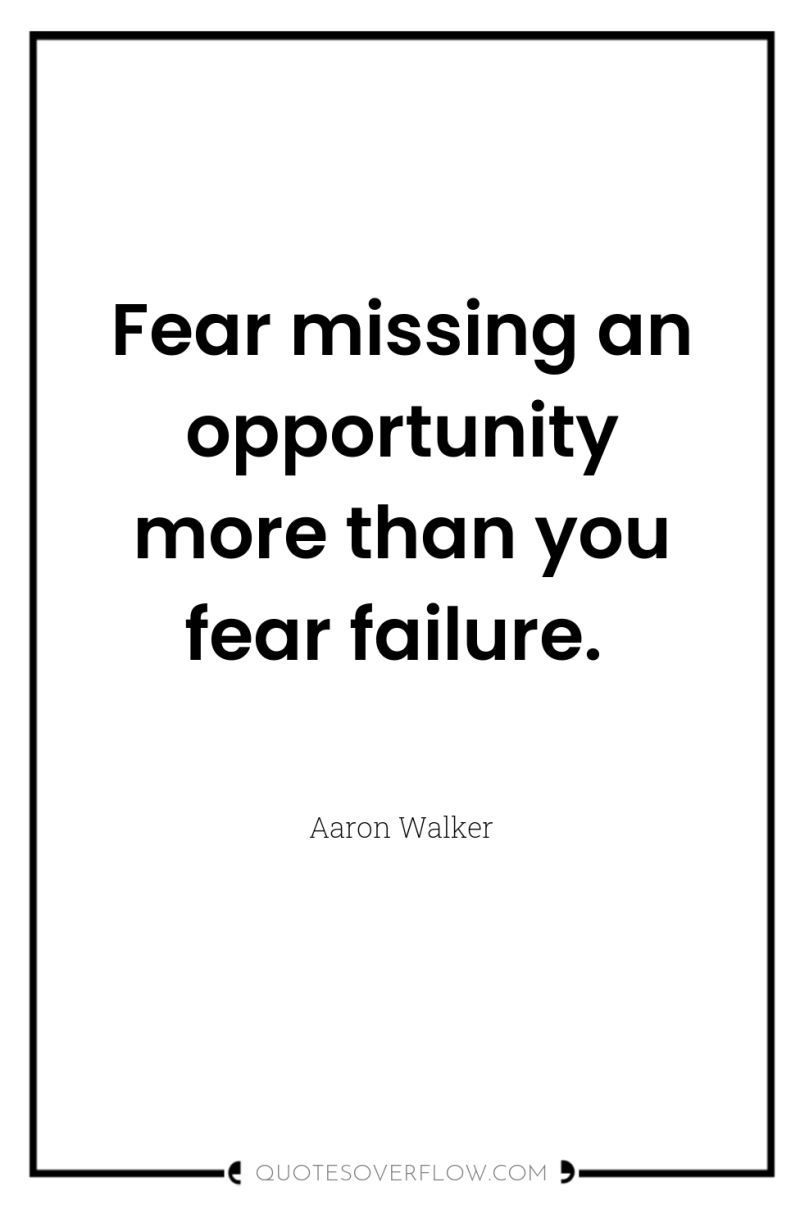 Fear missing an opportunity more than you fear failure. 