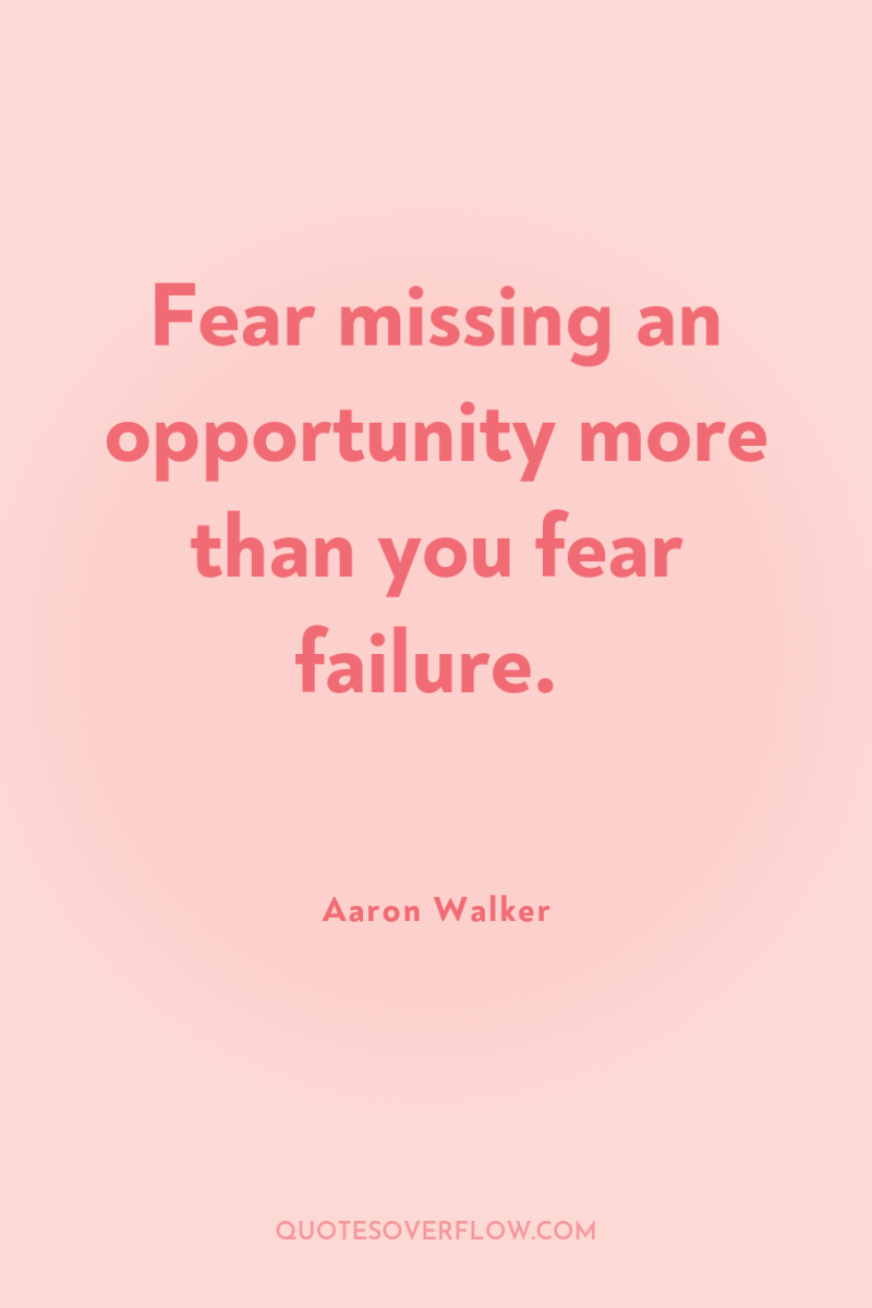 Fear missing an opportunity more than you fear failure. 