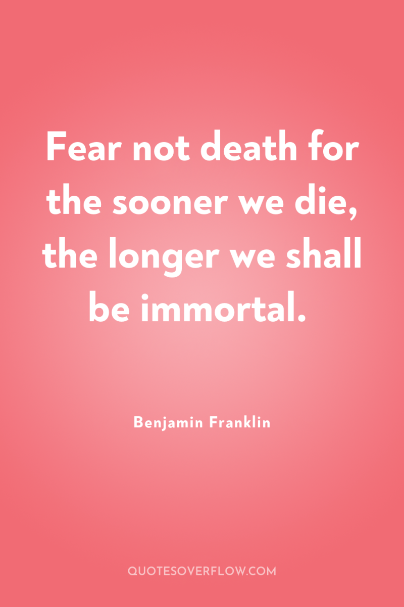 Fear not death for the sooner we die, the longer...