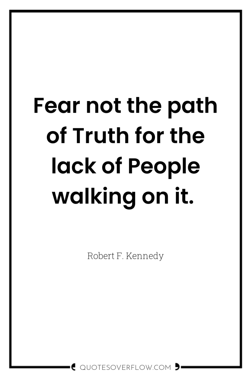 Fear not the path of Truth for the lack of...