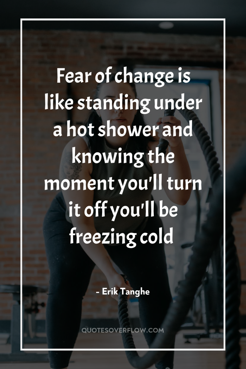 Fear of change is like standing under a hot shower...