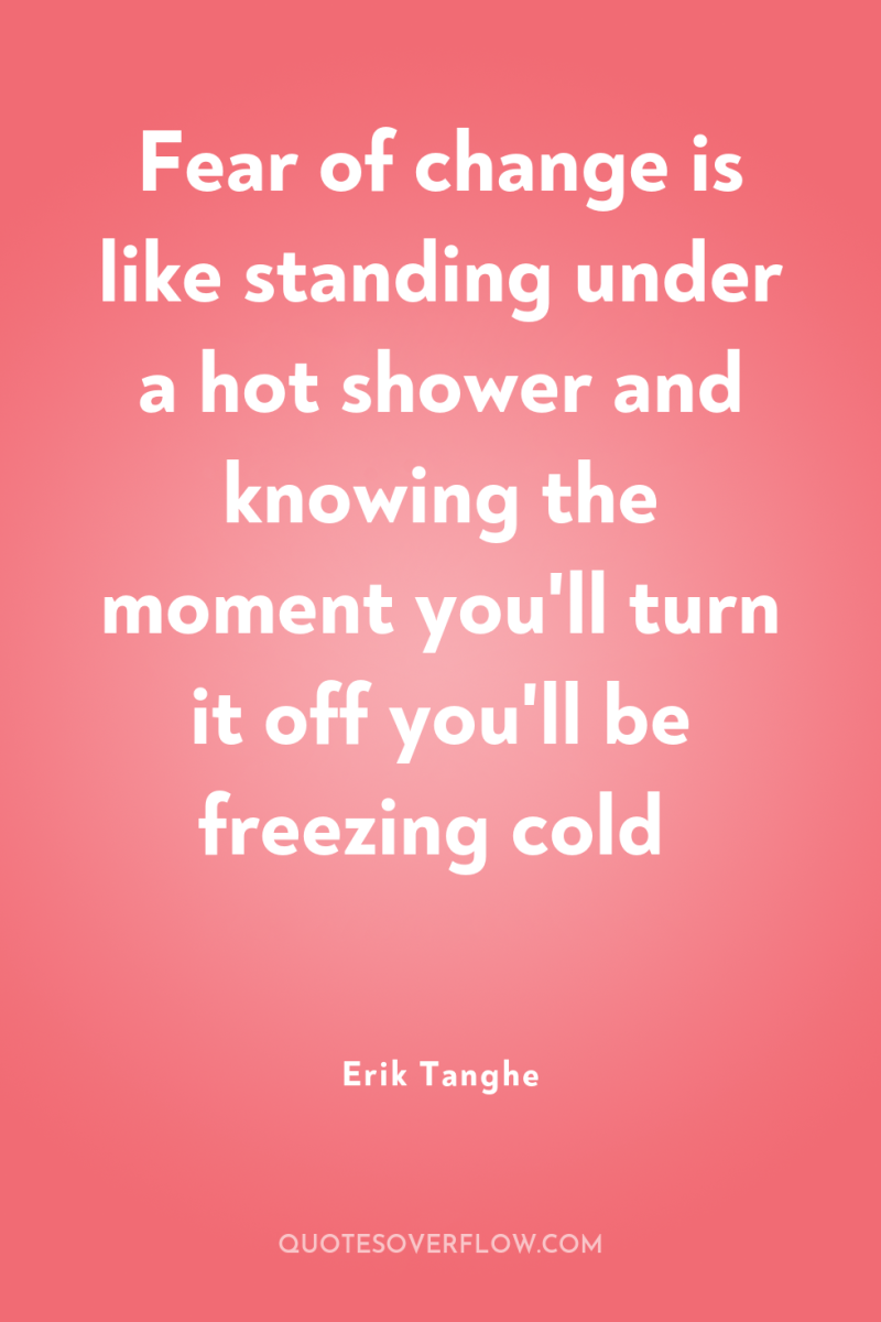 Fear of change is like standing under a hot shower...