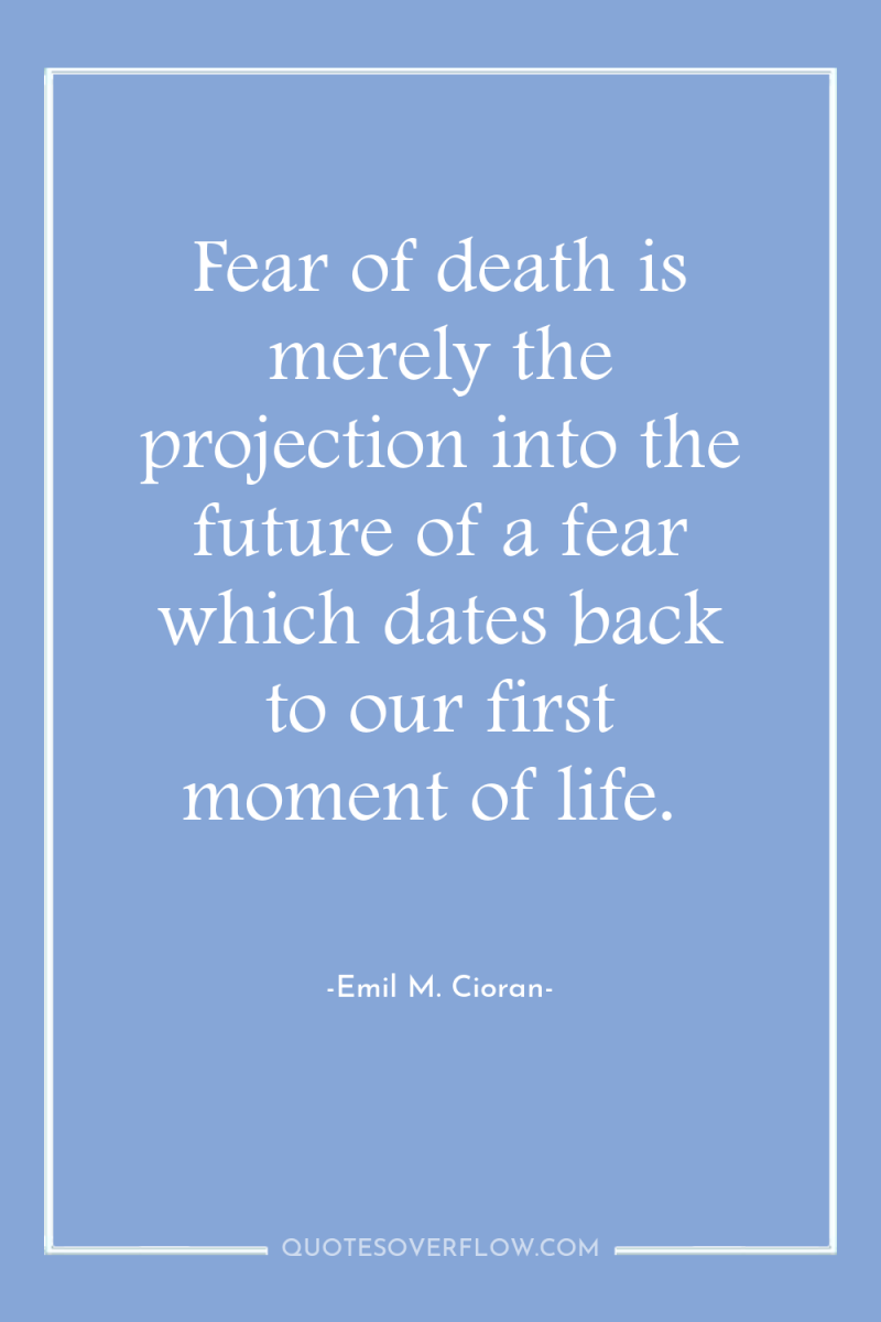 Fear of death is merely the projection into the future...