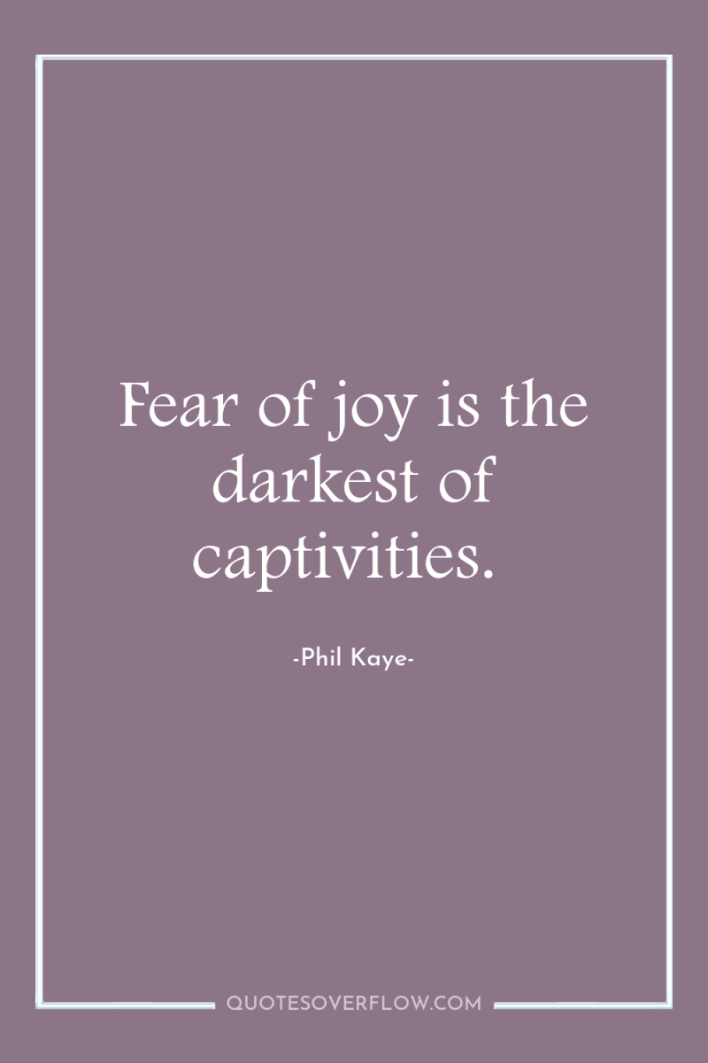 Fear of joy is the darkest of captivities. 