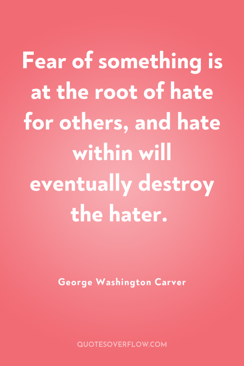 Fear of something is at the root of hate for...