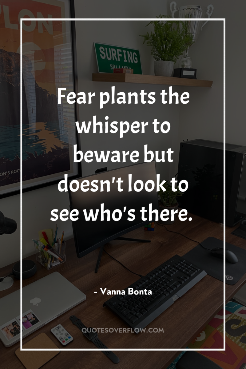 Fear plants the whisper to beware but doesn't look to...