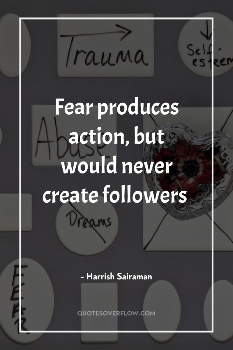 Fear produces action, but would never create followers 