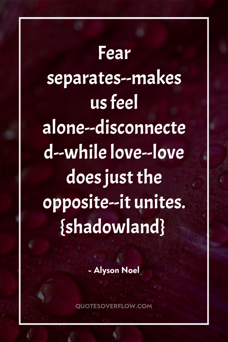Fear separates--makes us feel alone--disconnected--while love--love does just the opposite--it...