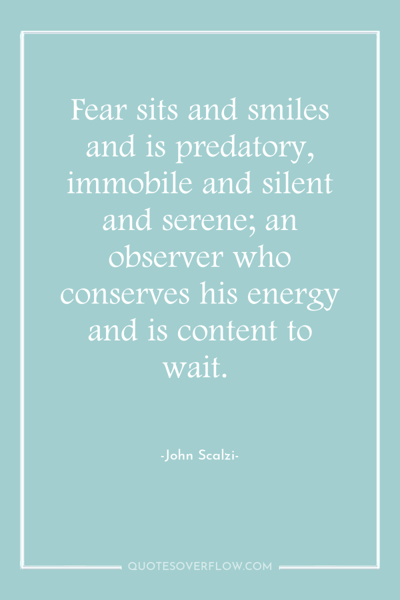 Fear sits and smiles and is predatory, immobile and silent...