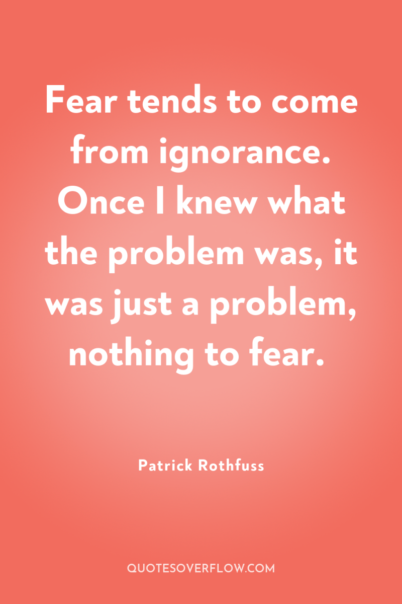 Fear tends to come from ignorance. Once I knew what...