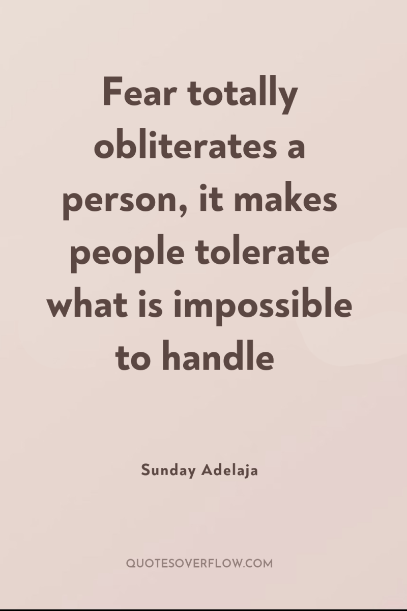 Fear totally obliterates a person, it makes people tolerate what...