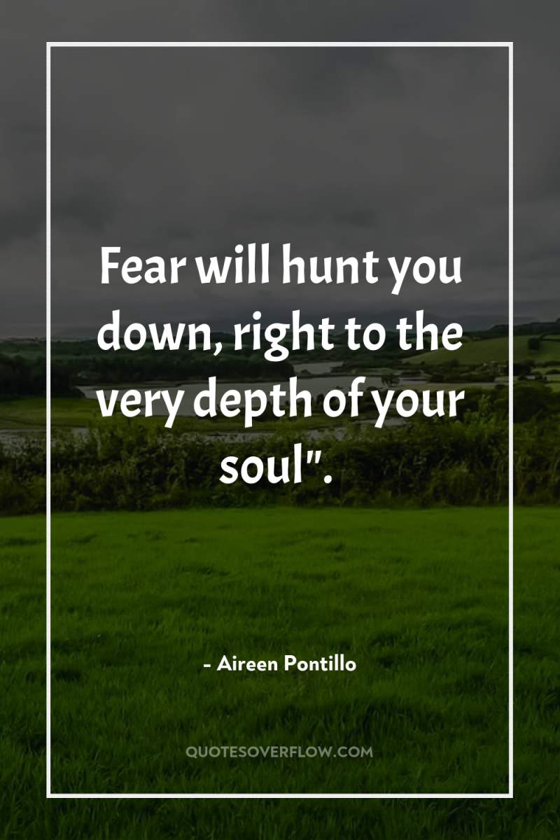 Fear will hunt you down, right to the very depth...