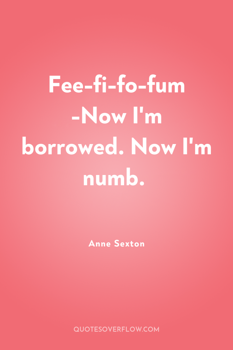 Fee-fi-fo-fum -Now I'm borrowed. Now I'm numb. 