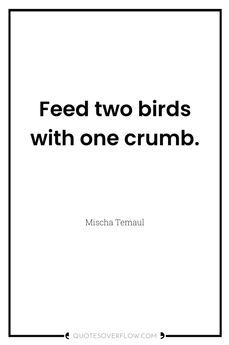 Feed two birds with one crumb. 