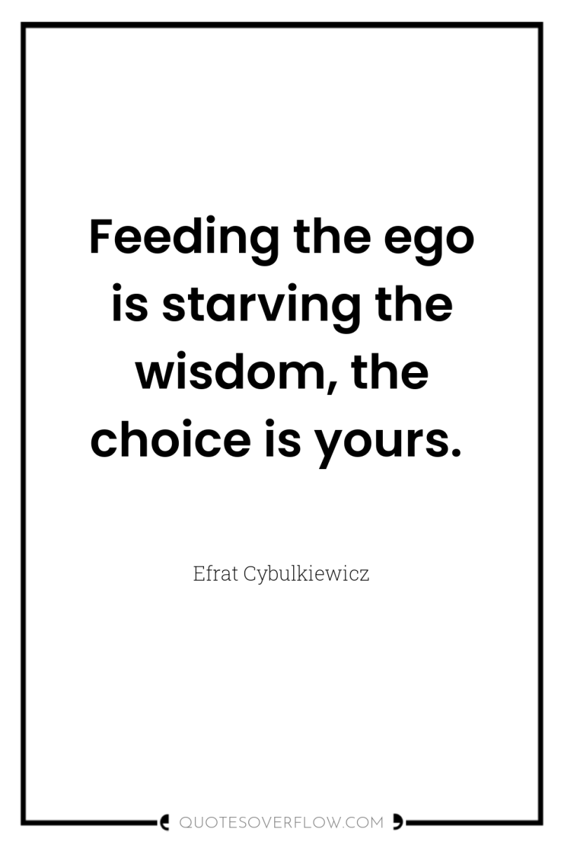 Feeding the ego is starving the wisdom, the choice is...