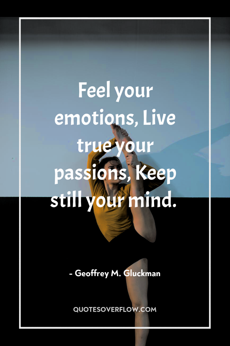 Feel your emotions, Live true your passions, Keep still your...