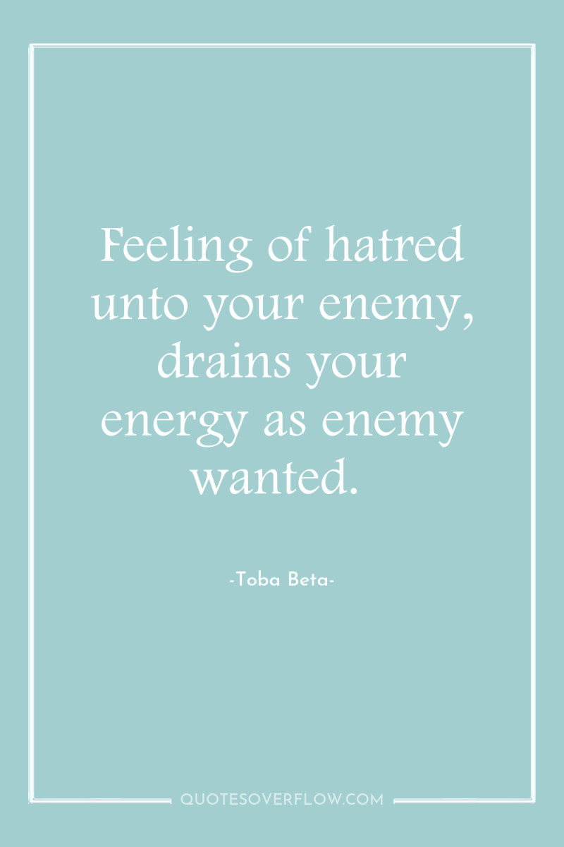 Feeling of hatred unto your enemy, drains your energy as...
