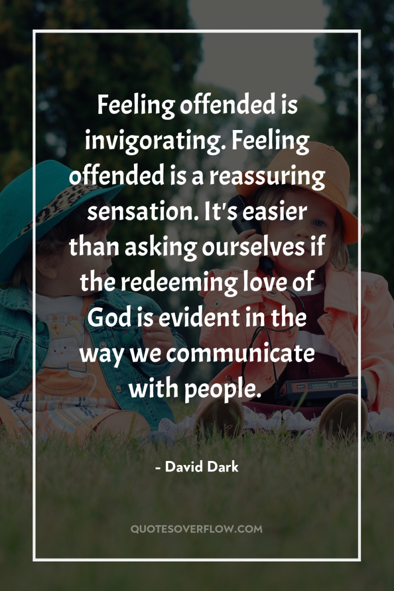 Feeling offended is invigorating. Feeling offended is a reassuring sensation....