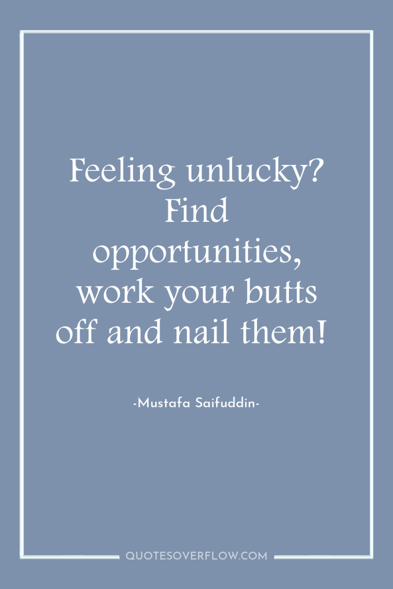 Feeling unlucky? Find opportunities, work your butts off and nail...