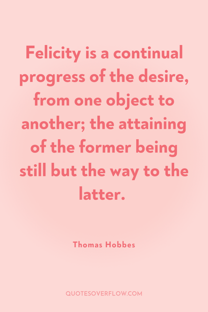 Felicity is a continual progress of the desire, from one...