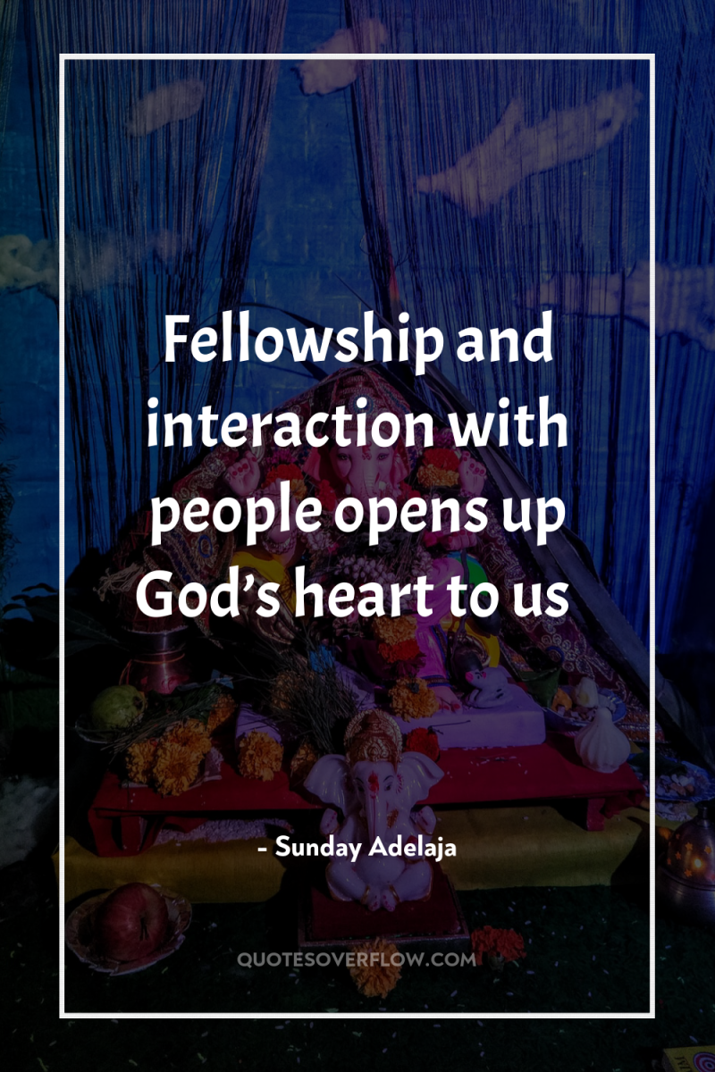 Fellowship and interaction with people opens up God’s heart to...