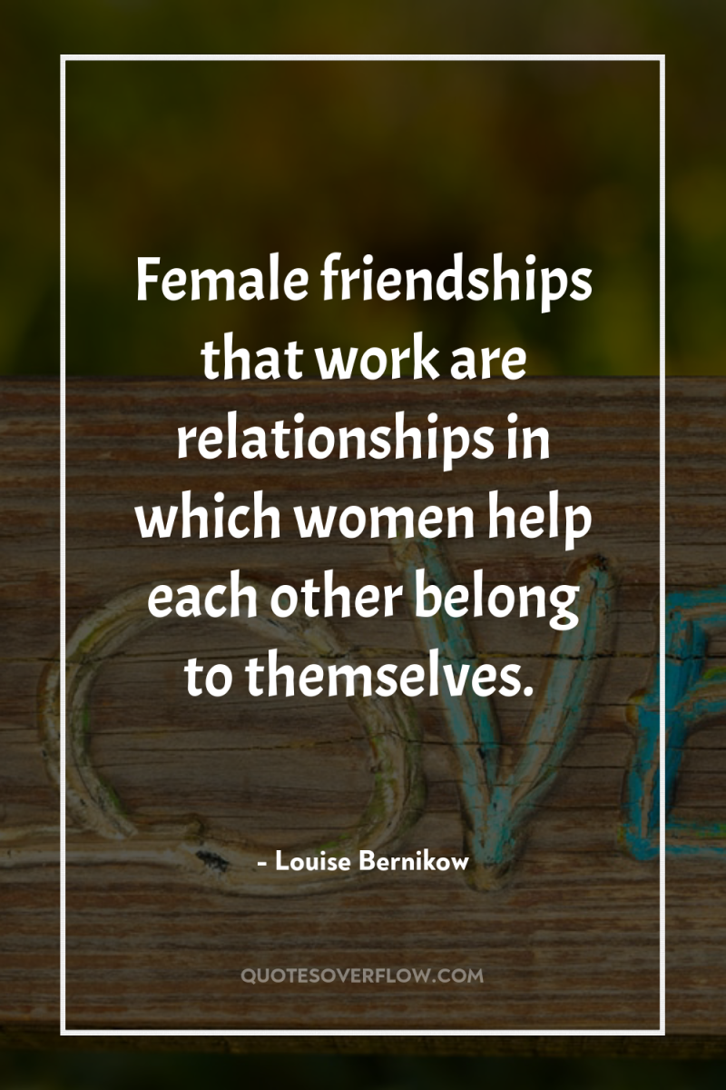 Female friendships that work are relationships in which women help...