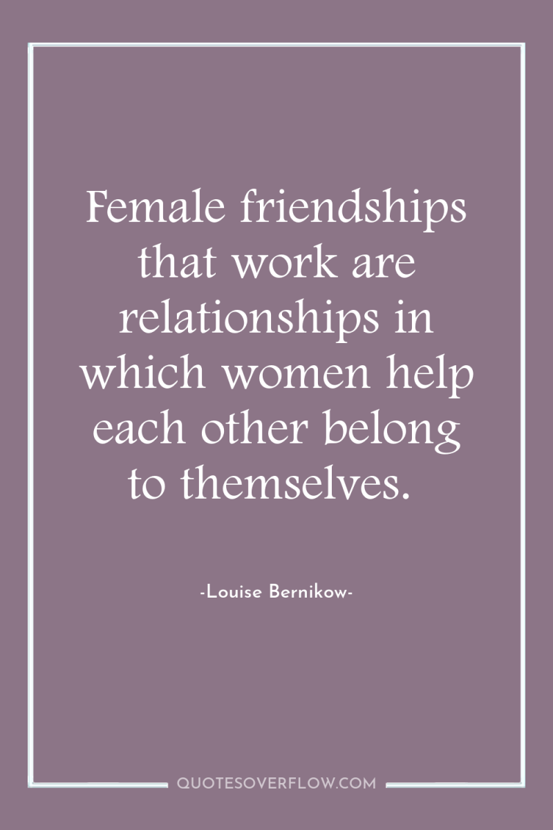 Female friendships that work are relationships in which women help...