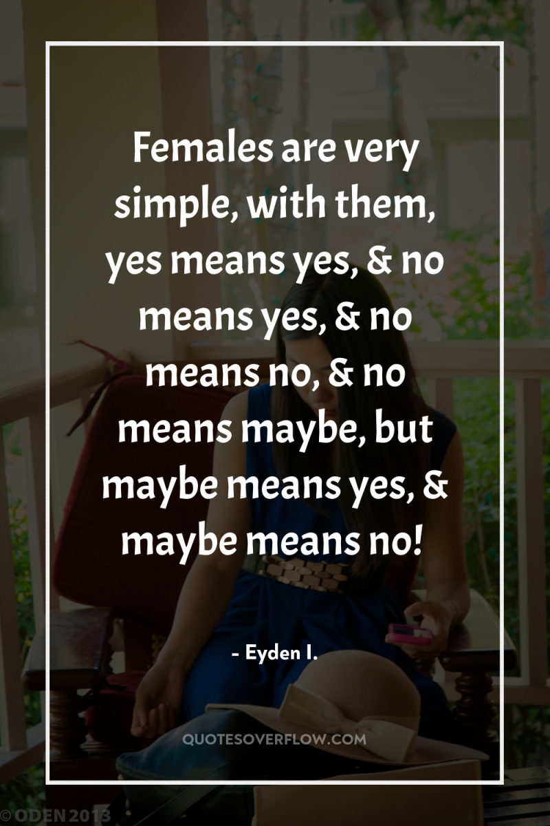 Females are very simple, with them, yes means yes, &...