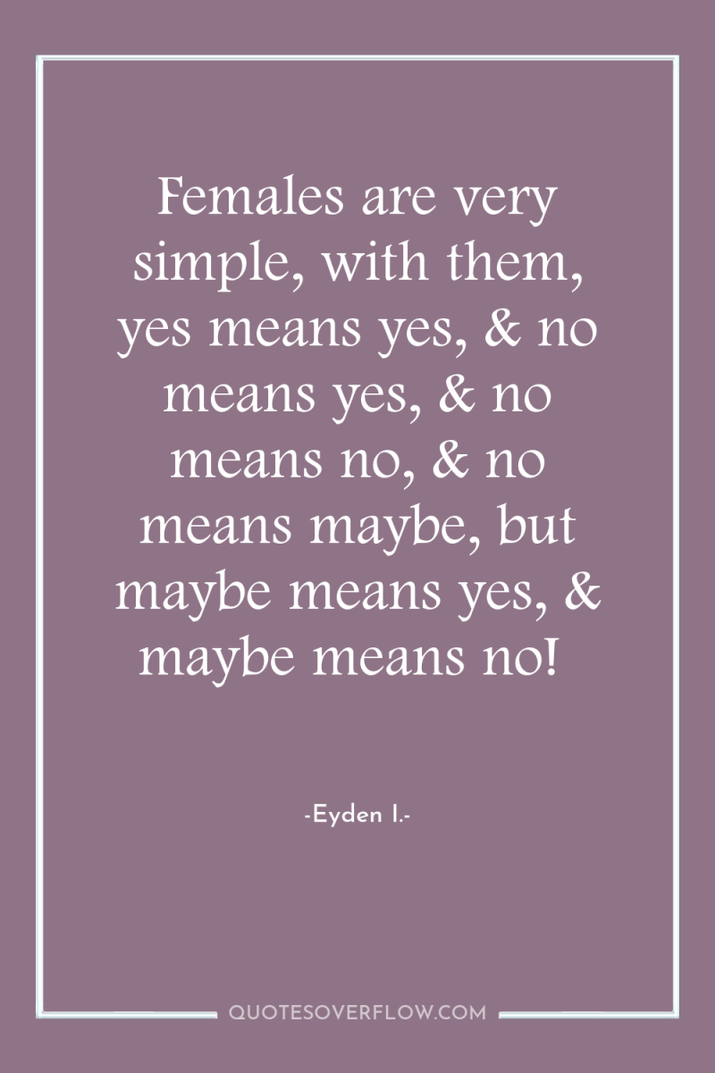 Females are very simple, with them, yes means yes, &...