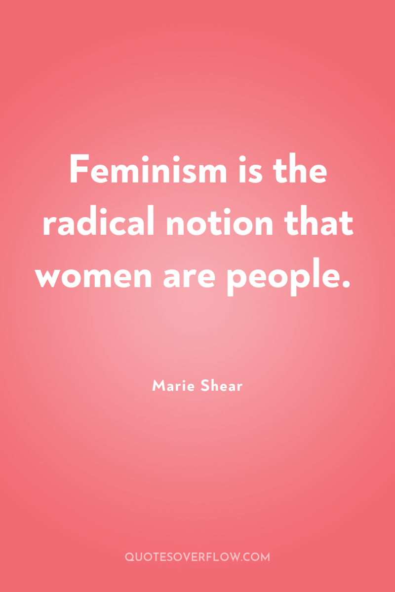 Feminism is the radical notion that women are people. 