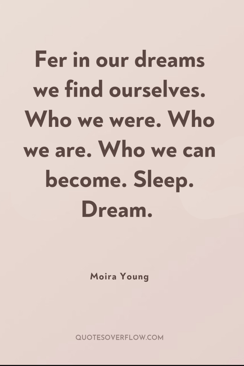 Fer in our dreams we find ourselves. Who we were....