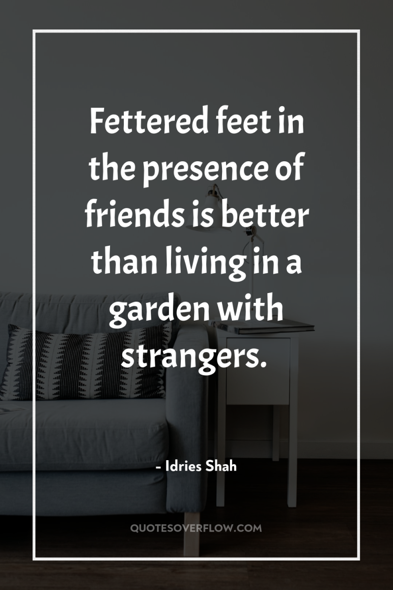 Fettered feet in the presence of friends is better than...