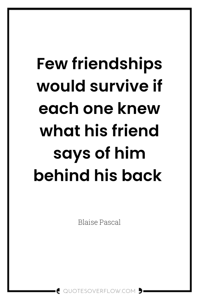 Few friendships would survive if each one knew what his...